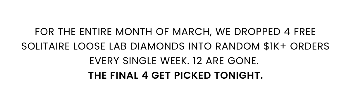 For the entire month of March, we dropped 4 free Solitaire Loose Lab Diamonds into random $1K+ orders every single week. 12 are gone.  The final 4 get picked tonight.