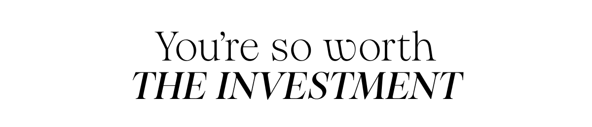YOU'RE SO WORTH THE INVESTMENT