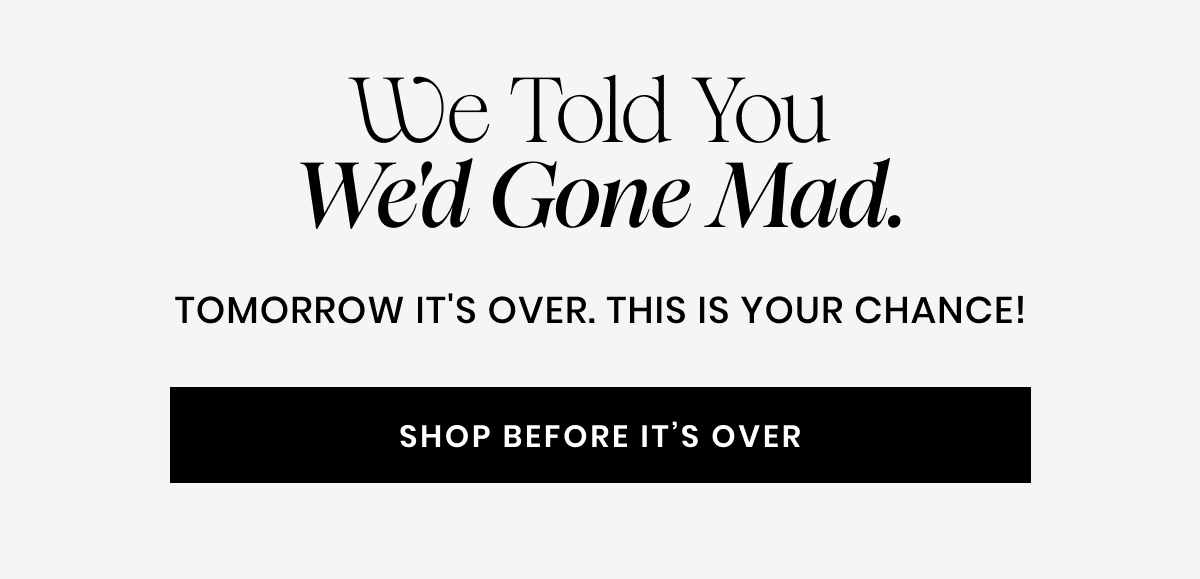 WE TOLD YOU WE'S GONE MAD. Tomorrow it's over. This is your chance!