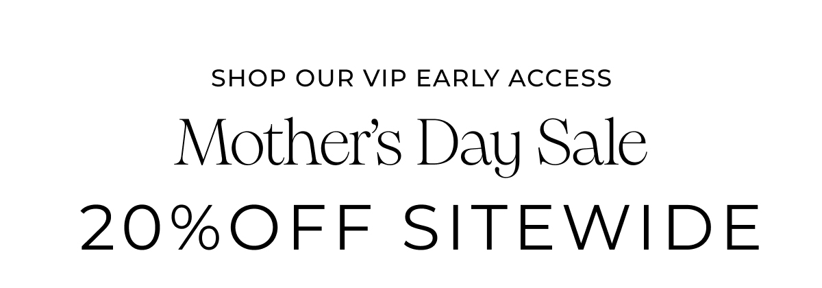 SHOP OUR VIP EARLY ACCESS MOTHER'S DAY SALE - 20% OFF SITEWIDE
