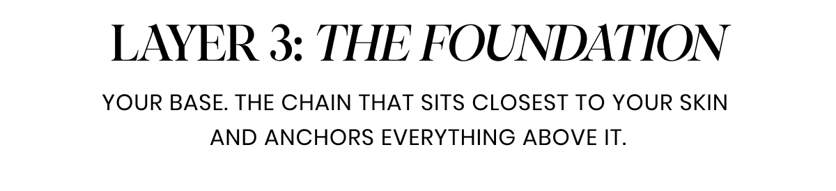 Layer 2: THE FOUNDATION. Your base. The chain that sits closest to your skin  and anchors everything above it.