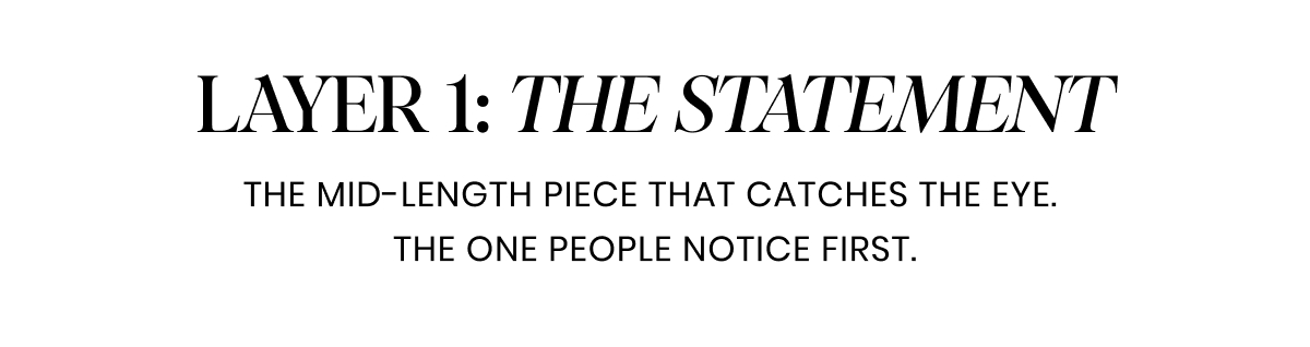 Layer 1: THE STATEMENT. The mid-length piece that catches the eye.  The one people notice first.