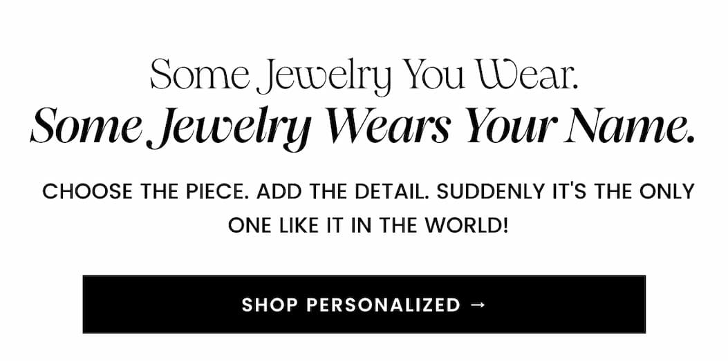 Some Jewelry You Wear. Some Jewelry Wears Your Name. Choose the piece. Add the detail. Suddenly it's the only one like it in the world!