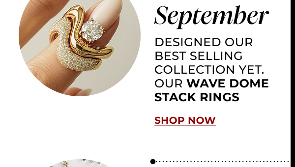 SEPTEMBER. Designed our best selling collection yet. Our wave Dome stack rings