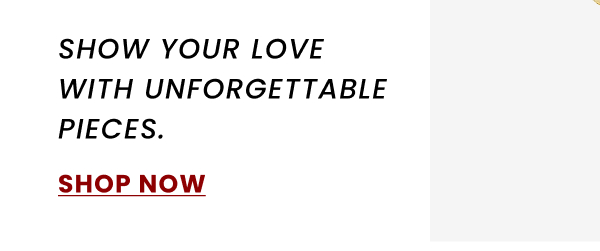 SHOW YOUR LOVE WITH UNFORGETTABLE PIECES