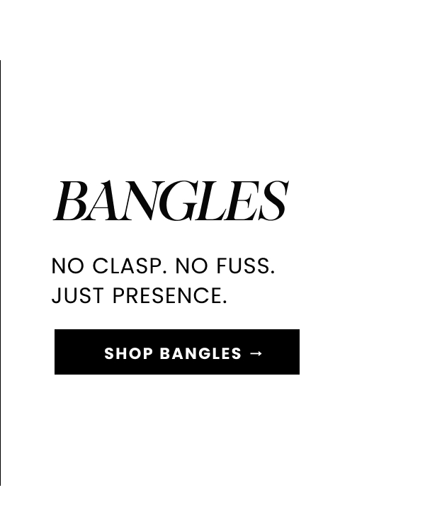 Bangles. No clasp. No fuss. Just presence.