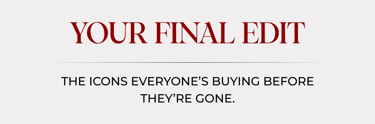 Your Final Edit. The icons everyone's buying before they're gone.