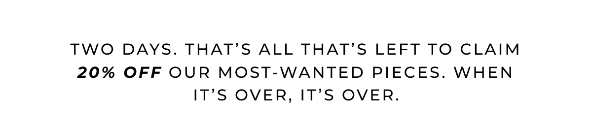 Two days. That's all that's left to claim 20% OFF our most‑wanted pieces. When it's over, it's over.