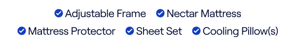 Bundle includes: Adjustable Frame, Mattress, Mattress Protector, Sheet Set & Cooling Pillow(s) Bundle includes: Adjustable Frame, Mattress, Mattress Protector, Sheet Set & Cooling Pillow(s)