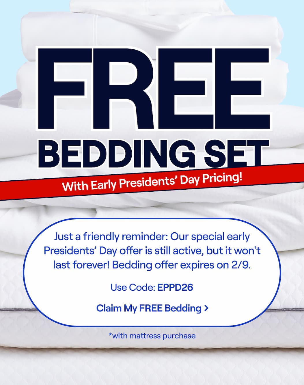 FREE Bedding Set with mattress purchase + Early Presidents' Day Pricing! Just a friendly reminder:  Our special early Presidents' Day offer is still active, but it won't last forever! Use Code: EPPD26 >