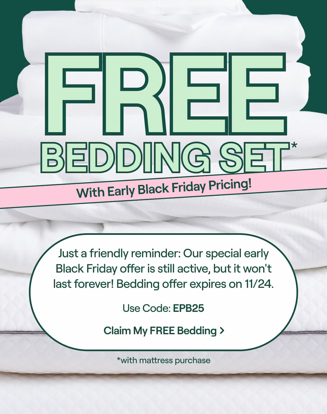 FREE Bedding Set with mattress purchase + Early Black Friday Pricing! Just a friendly reminder: Our special early Black Friday offer is still active, but it won't last forever! Use Code: EPB25 >