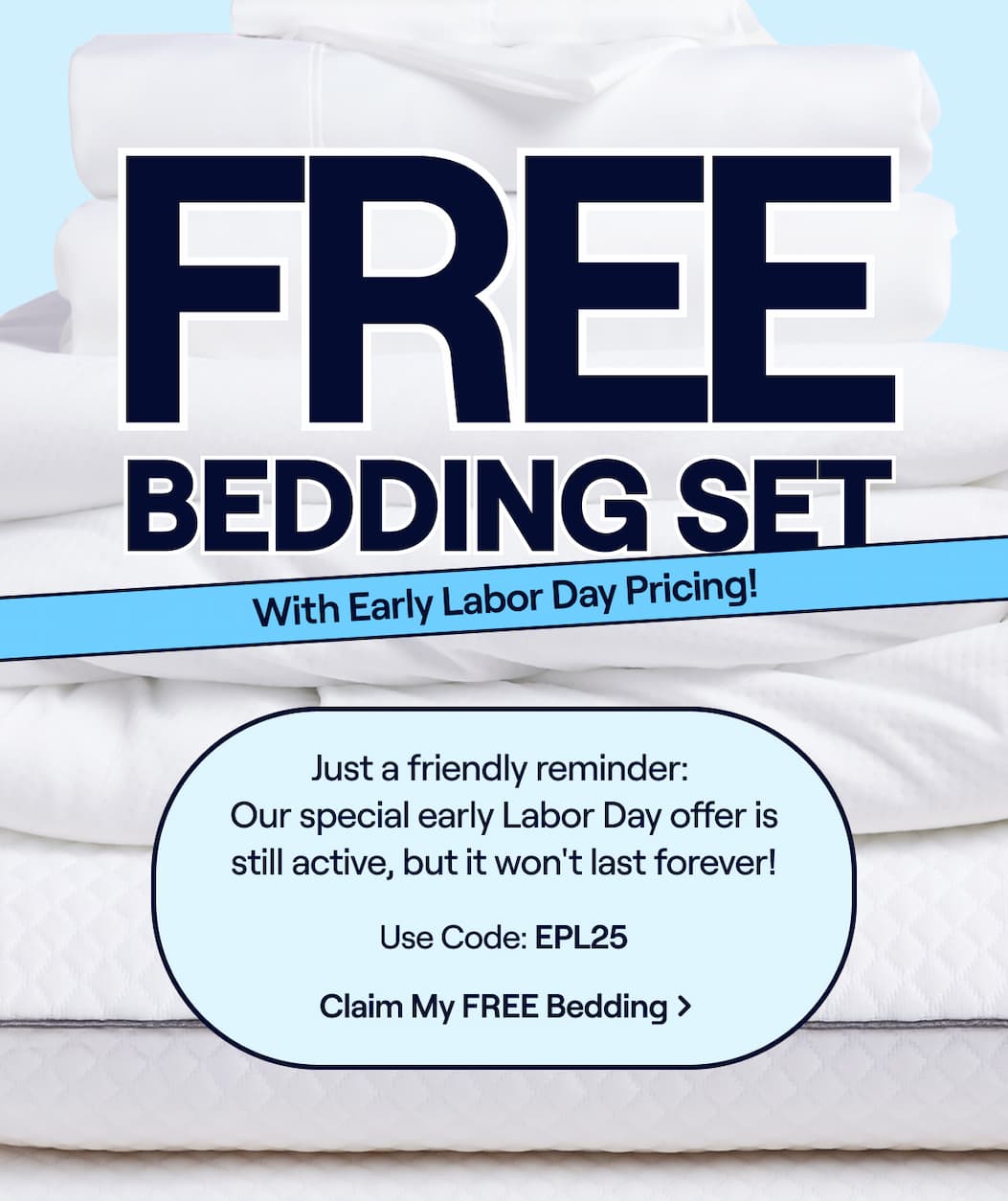 FREE Bedding Set with Early Labor Day Pricing! Just a friendly reminder:  Our special early Labor Day offer is still active, but it won't last forever! Use Code: EPL25 >