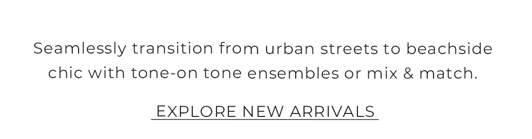 Seamlessly transition from urban streets to beachside  chic with tone-on tone ensembles or mix & match.