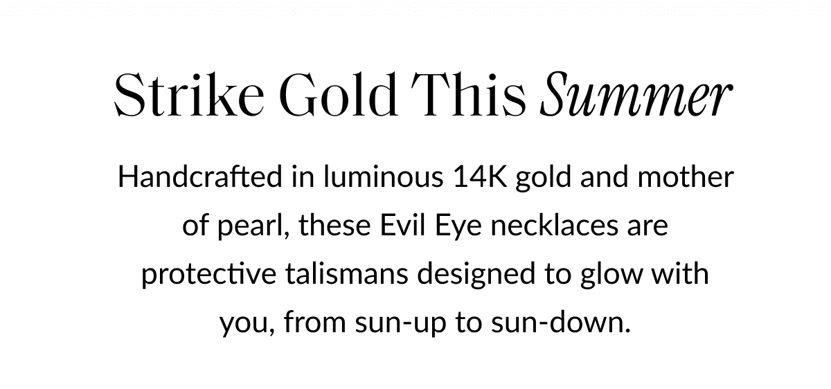 Strike Gold This Summer Handcrafted in luminous 14K gold and mother of pearl, these Evil Eye necklaces are protective talismans designed to glow with you, from sun-up to sun-down.