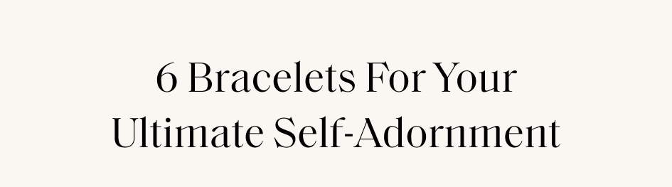 6 Bracelets For Your Ultimate Self-Adornment