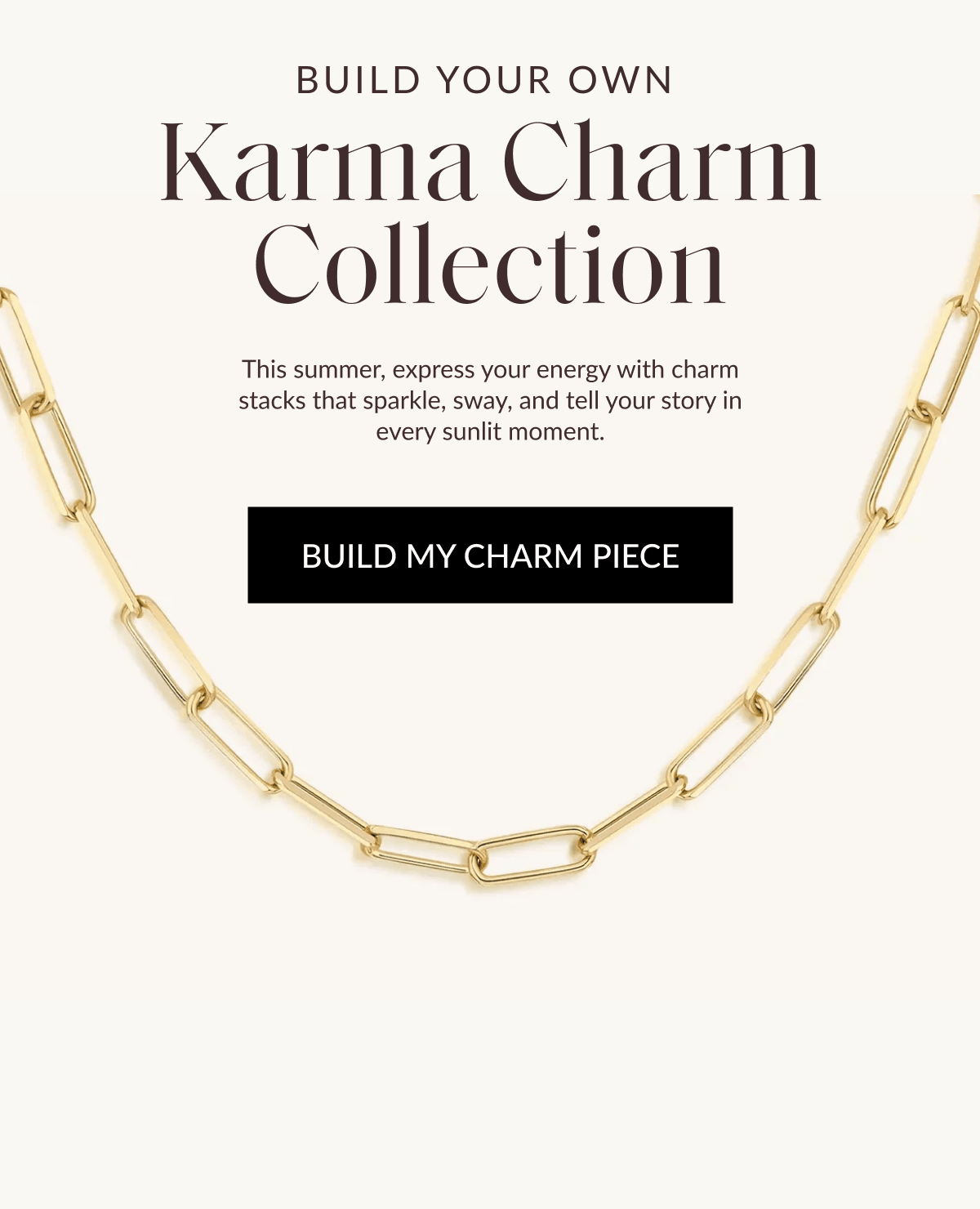 Build Your Own  Karma Charm Collection This summer, express your energy with charm stacks that sparkle, sway, and tell your story in every sunlit moment.