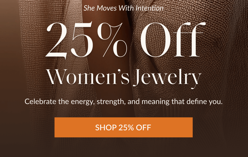 She Moves With Intention: 25% Off Women's Jewelry Celebrate the energy, strength, and meaning that define you. SHOP 25% OFF