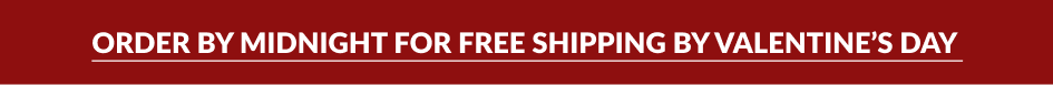 ORDER BY MIDNIGHT FOR FREE SHIPPING BY VALENTINE'S DAY