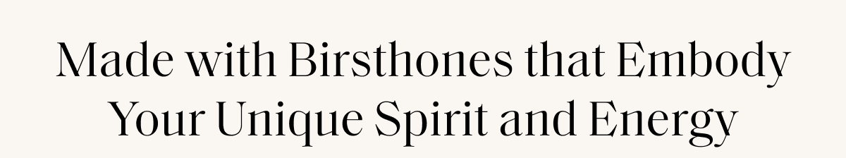 Made with Birsthones that Embody Your Unique Spirit and Energy