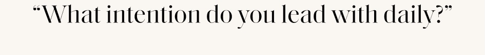 "What intention do you lead with daily?"