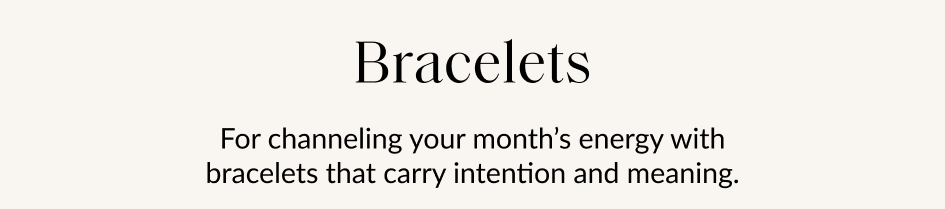 Bracelets For channeling your month's energy with bracelets that carry intention and meaning.
