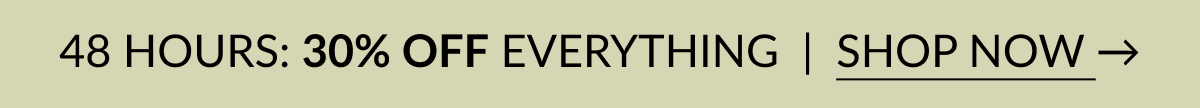 48 HOURS: 30% OFF EVERYTHING | SHOP NOW