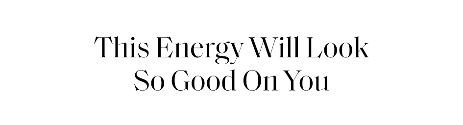 This Energy Will Look So Good On You