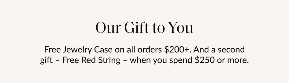 Our Gift to You Free Jewelry Case on all orders $200+. And a second gift - Free Red String - when you spend $250 or more.