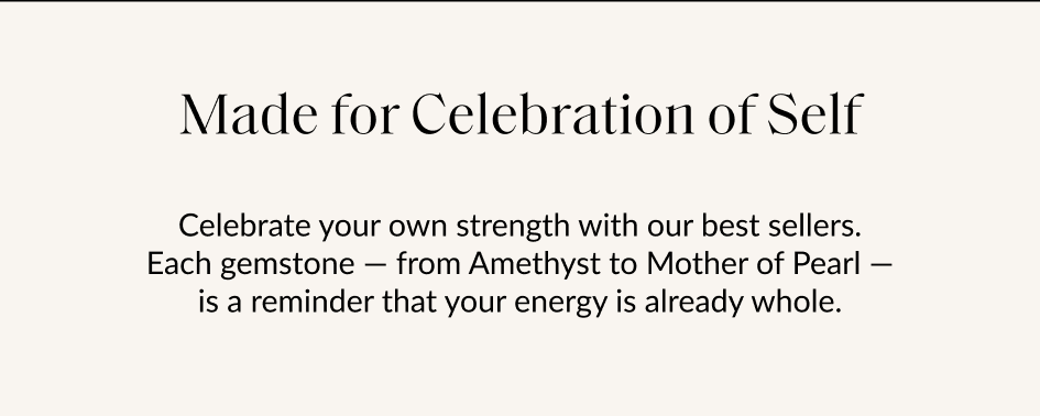 Made for Celebration of Self Celebrate your own strength with our best sellers. Each gemstone - from Amethyst to Mother of Pearl - is a reminder that your energy is already whole.