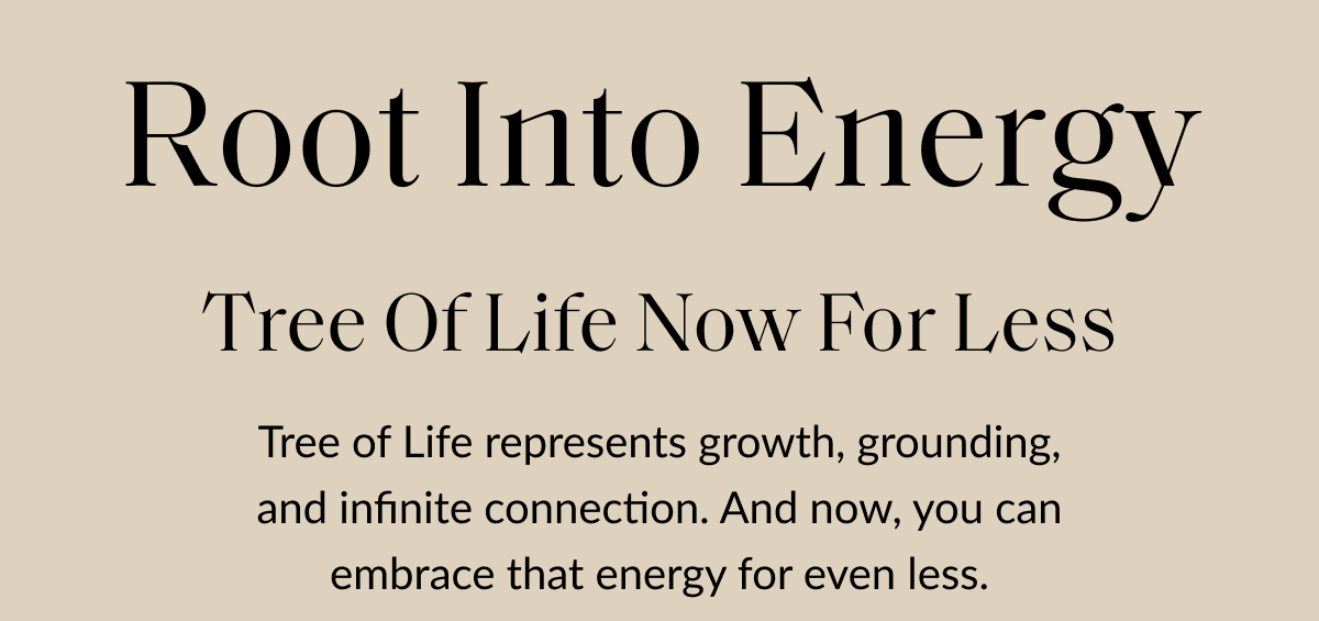 Root Into Energy Tree Of Life Now For Less Tree of Life represents growth, grounding, and infinite connection. And now, you can embrace that energy for even less.