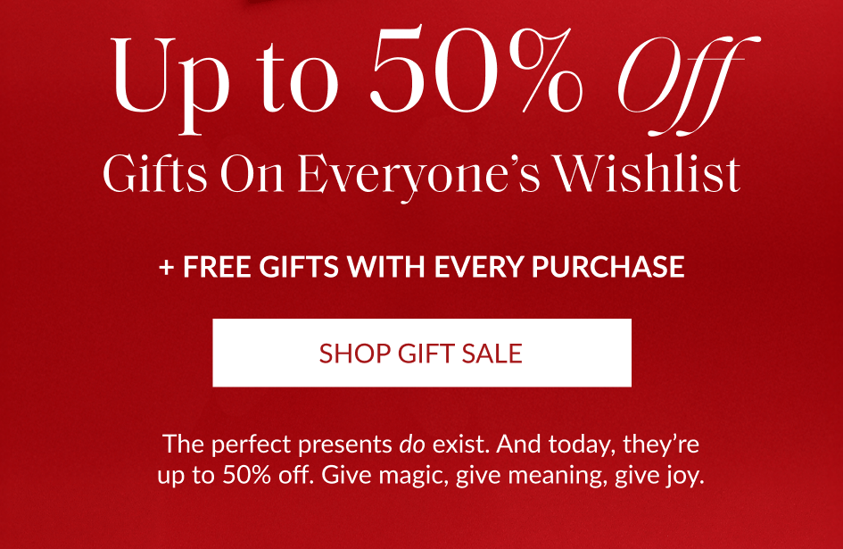 Up to 50% Off Gifts On Everyone's Wishlist + FREE GIFTS WITH EVERY PURCHASE SHOP GIFT SALE The perfect presents do exist. And today, they're up to 50% off. Give magic, give meaning, give joy.