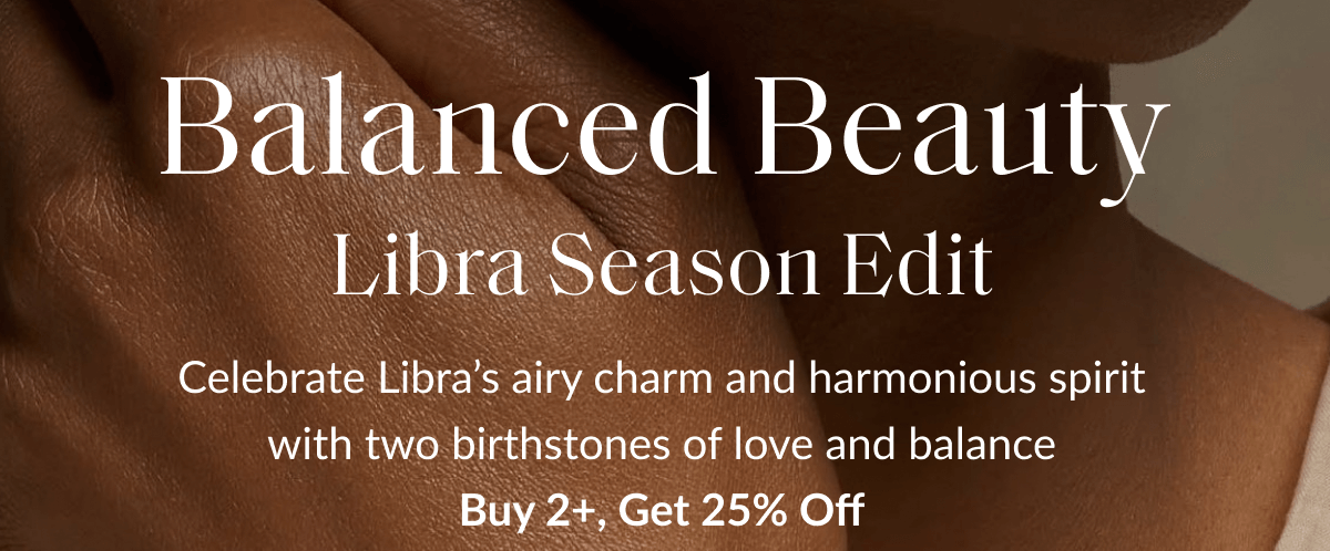 Balanced Beauty Libra Season Edit Celebrate Libra's airy charm and harmonious spirit with two birthstones of love and balance Buy 2+, Get 25% Off