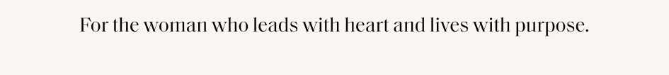 For the woman who leads with heart and lives with purpose.