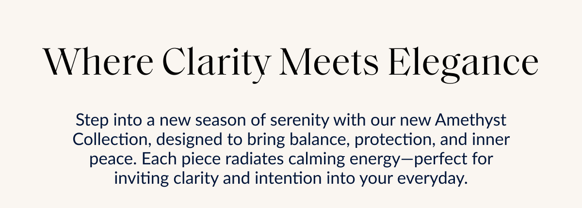 Where Clarity Meets Elegance Step into a new season of serenity with our new Amethyst Collection, designed to bring balance, protection, and inner peace. Each piece radiates calming energy-perfect for inviting clarity and intention into your everyday.