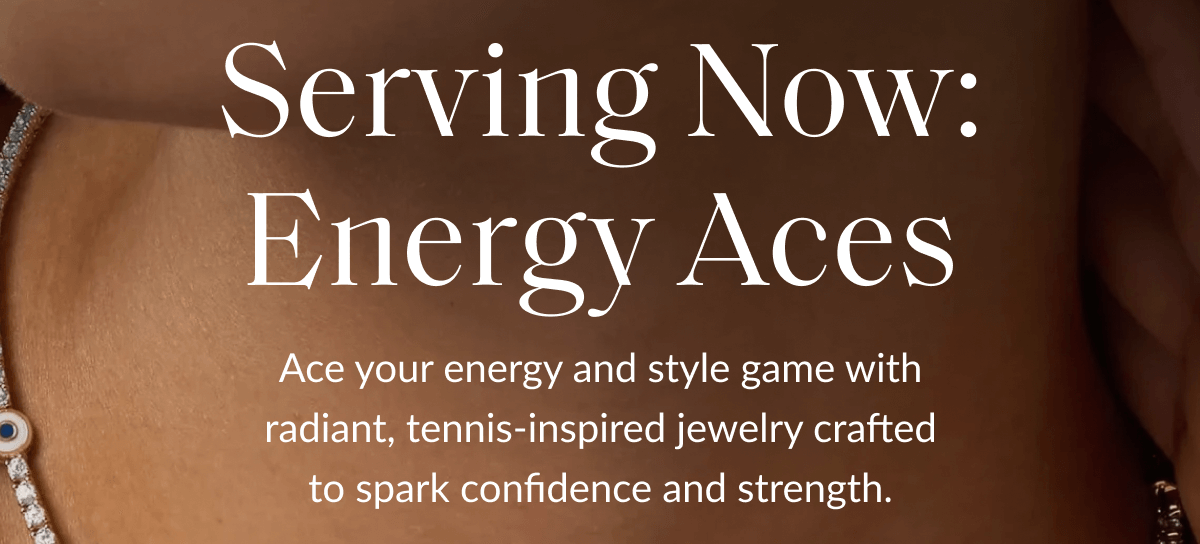 Serving Now: Energy Aces Ace your energy and style game with radiant, tennis-inspired jewelry crafted to spark confidence and strength.