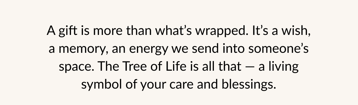 A gift is more than what's wrapped. It's a wish, a memory, an energy we send into someone's space. The Tree of Life is all that — a living symbol of your care and blessings.