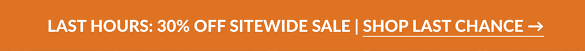 LAST HOURS: 30% OFF SITEWIDE SALE | SHOP LAST CHANCE