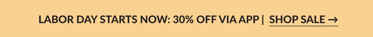 LABOR DAY STARTS NOW: 30% OFF VIA APP | SHOP SALE