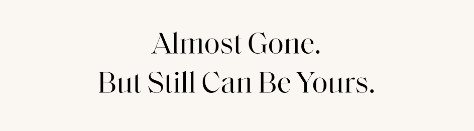 Almost Gone. But Still Can Be Yours.