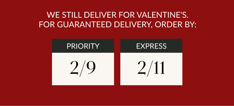 WE STILL DELIVER FOR VALENTINE'S. FOR GUARANTEED DELIVERY, ORDER BY: PRIORITY 2/9 EXPRESS 2/11