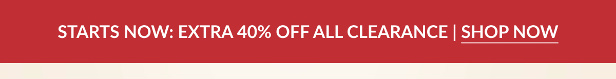 STARTS NOW: EXTRA 40% OFF ALL CLEARANCE | SHOP NOW