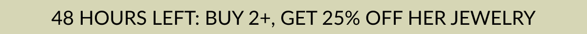 48 HOURS LEFT: BUY 2+, GET 25% OFF HER JEWELRY