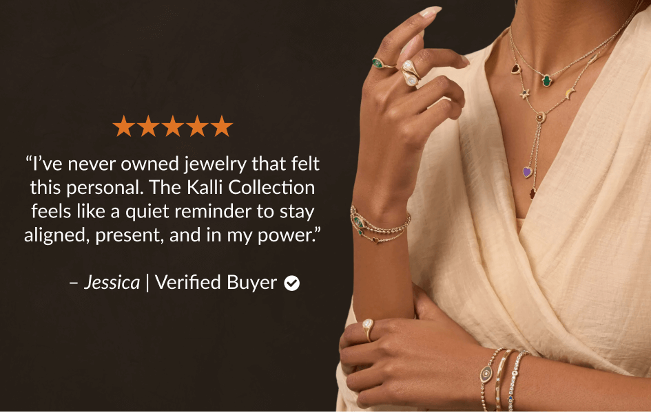 "I've never owned jewelry that felt this personal. The Kalli Collection feels like a quiet reminder to stay aligned, present, and in my power." - Jessica | Verified Buyer o