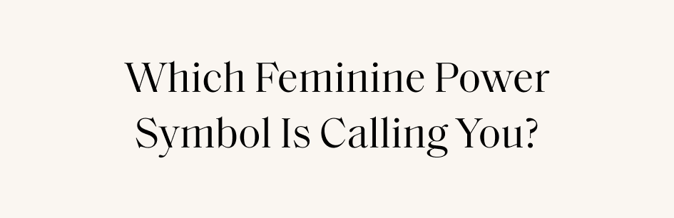 Which Feminine Power Symbol Is Calling You?