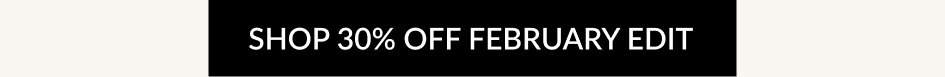 SHOP 30% OFF FEBRUARY EDIT