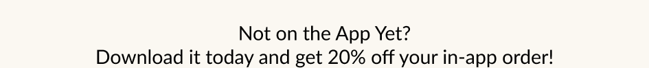 Not on the App Yet? Download it today and get 20% off your in-app order!