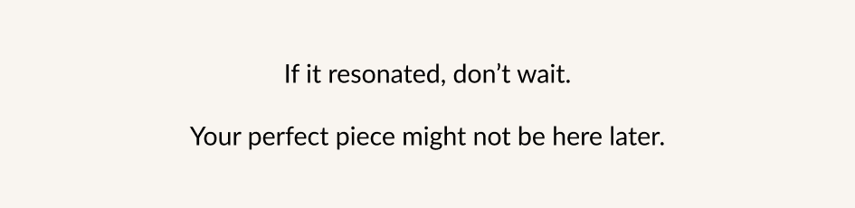 If it resonated, don't wait. Your perfect piece might not be here later.