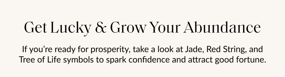 Get Lucky & Grow Your Abundance If you're ready for prosperity, take a look at Jade, Red String, and Tree of Life symbols to spark confidence and attract good fortune.