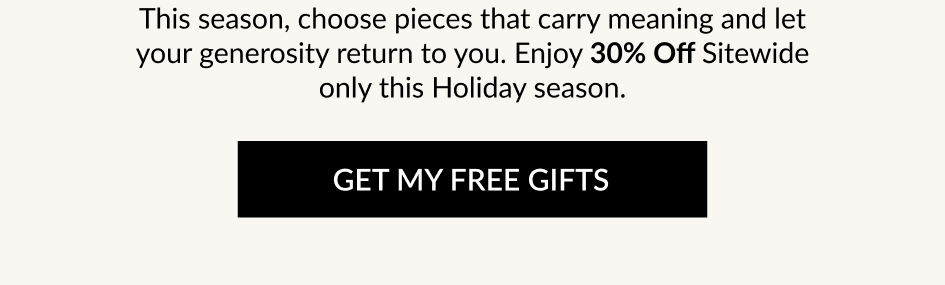 This season, choose pieces that carry meaning and let your generosity return to you. Enjoy 30% Off Sitewide only this Holiday season. GET MY FREE GIFTS