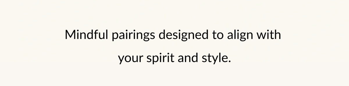Mindful pairings designed to align with your spirit and style.